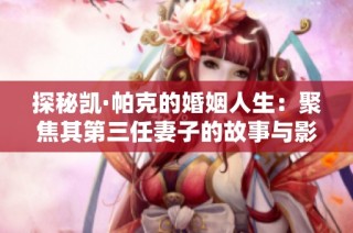 探秘凯·帕克的婚姻人生：聚焦其第三任妻子的故事与影响
