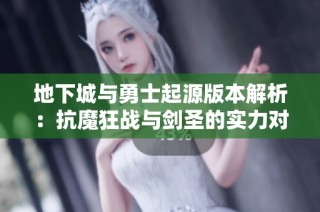 地下城与勇士起源版本解析：抗魔狂战与剑圣的实力对比分析