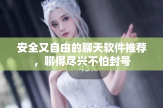 安全又自由的聊天软件推荐，聊得尽兴不怕封号
