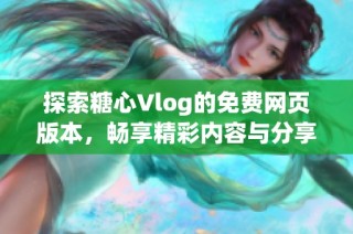 探索糖心Vlog的免费网页版本，畅享精彩内容与分享乐趣
