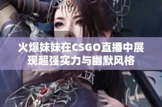 火爆妹妹在CSGO直播中展现超强实力与幽默风格