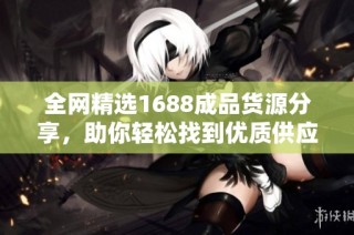 全网精选1688成品货源分享，助你轻松找到优质供应链