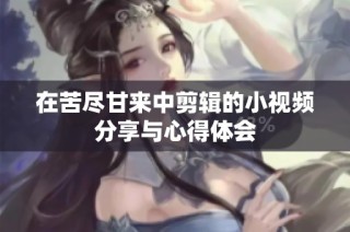 在苦尽甘来中剪辑的小视频分享与心得体会