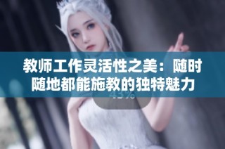 教师工作灵活性之美：随时随地都能施教的独特魅力