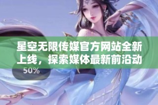 星空无限传媒官方网站全新上线，探索媒体最新前沿动态