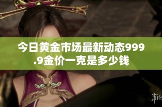 今日黄金市场最新动态999.9金价一克是多少钱
