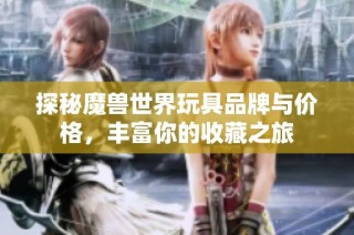 探秘魔兽世界玩具品牌与价格，丰富你的收藏之旅