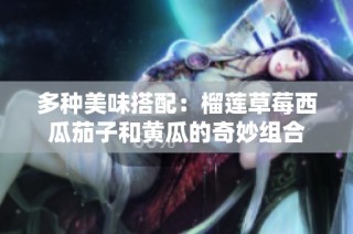 多种美味搭配：榴莲草莓西瓜茄子和黄瓜的奇妙组合