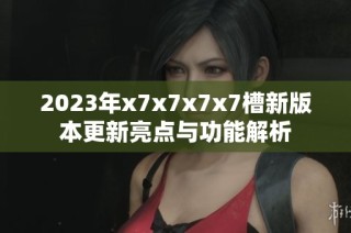 2023年x7x7x7x7槽新版本更新亮点与功能解析