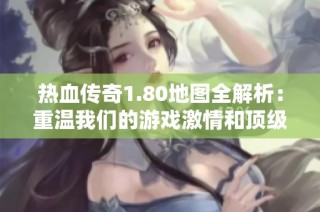 热血传奇1.80地图全解析：重温我们的游戏激情和顶级挑战之路