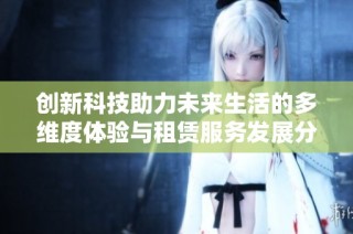 创新科技助力未来生活的多维度体验与租赁服务发展分析