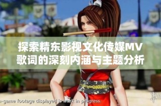 探索精东影视文化传媒MV歌词的深刻内涵与主题分析