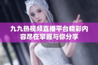 九九热视频直播平台精彩内容尽在掌握与你分享