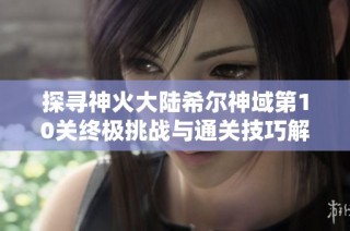 探寻神火大陆希尔神域第10关终极挑战与通关技巧解析