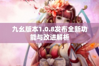 九幺版本1.0.8发布全新功能与改进解析