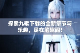 探索九歌下载的全新章节与乐趣，尽在笔趣阁！