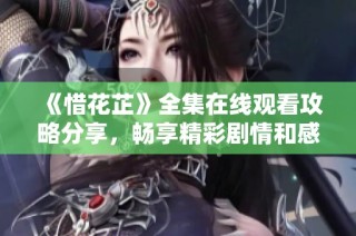 《惜花芷》全集在线观看攻略分享，畅享精彩剧情和感人故事