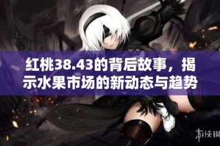 红桃38.43的背后故事，揭示水果市场的新动态与趋势
