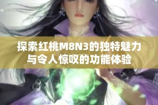 探索红桃M8N3的独特魅力与令人惊叹的功能体验