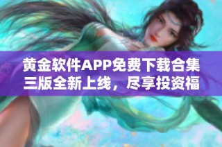 黄金软件APP免费下载合集三版全新上线，尽享投资福利