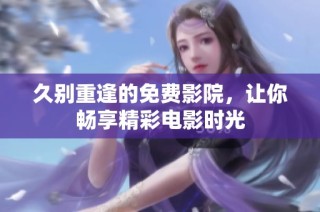 久别重逢的免费影院，让你畅享精彩电影时光