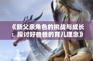 《新父亲角色的挑战与成长：探讨好爸爸的育儿理念》