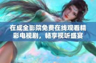 在成全影院免费在线观看精彩电视剧，畅享视听盛宴