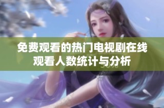 免费观看的热门电视剧在线观看人数统计与分析