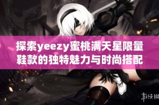 探索yeezy蜜桃满天星限量鞋款的独特魅力与时尚搭配建议