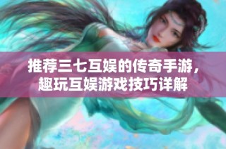 推荐三七互娱的传奇手游，趣玩互娱游戏技巧详解