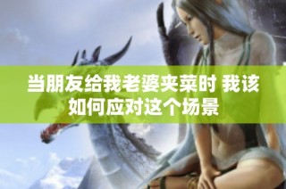当朋友给我老婆夹菜时 我该如何应对这个场景