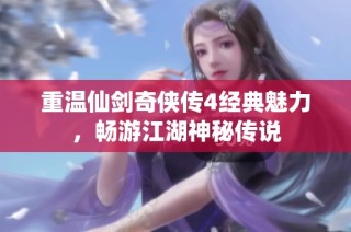 重温仙剑奇侠传4经典魅力，畅游江湖神秘传说