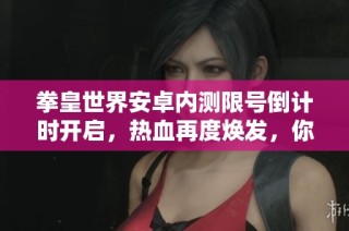 拳皇世界安卓内测限号倒计时开启，热血再度焕发，你准备好迎接挑战了吗？