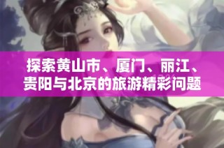 探索黄山市、厦门、丽江、贵阳与北京的旅游精彩问题与解答