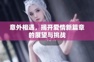 意外相遇，揭开爱情新篇章的展望与挑战