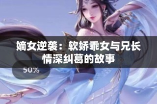 嫡女逆袭：软娇乖女与兄长情深纠葛的故事