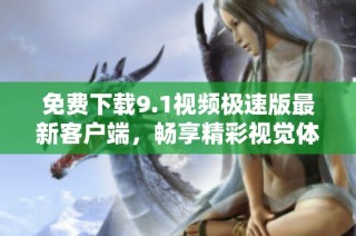 免费下载9.1视频极速版最新客户端，畅享精彩视觉体验
