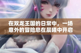 在双龙王国的日常中，一场意外的冒险总在晨曦中开启