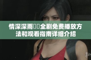 情深深雨濛濛全剧免费播放方法和观看指南详细介绍