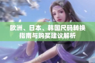 欧洲、日本、韩国尺码转换指南与购买建议解析