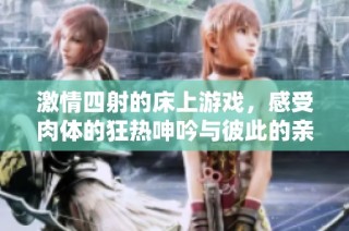 激情四射的床上游戏，感受肉体的狂热呻吟与彼此的亲密互动