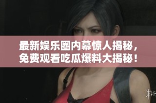 最新娱乐圈内幕惊人揭秘，免费观看吃瓜爆料大揭秘！