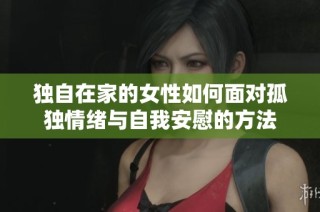 独自在家的女性如何面对孤独情绪与自我安慰的方法