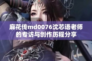 麻花传md0076沈芯语老师的专访与创作历程分享