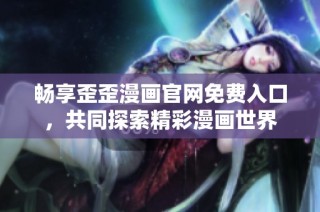 畅享歪歪漫画官网免费入口，共同探索精彩漫画世界