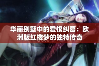 华丽别墅中的爱恨纠葛：欧洲版红楼梦的独特传奇