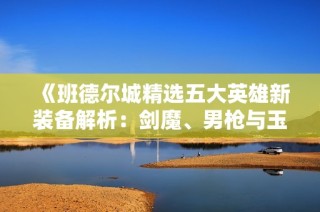 《班德尔城精选五大英雄新装备解析：剑魔、男枪与玉剑传说全套》