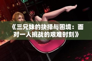《三兄妹的抉择与困境：面对一人挑战的艰难时刻》