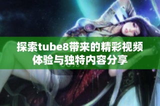 探索tube8带来的精彩视频体验与独特内容分享