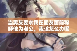 当男友要求我在朋友面前称呼他为老公，我该怎么办呢
